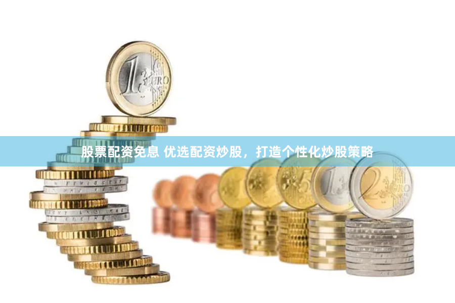 股票配资免息 优选配资炒股，打造个性化炒股策略