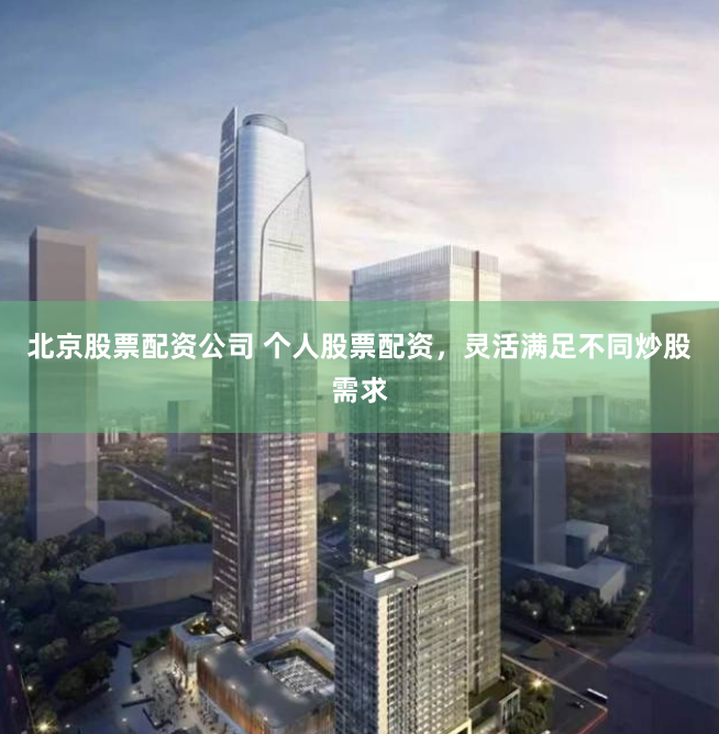 北京股票配资公司 个人股票配资，灵活满足不同炒股需求