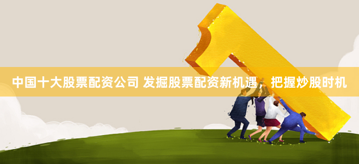 中国十大股票配资公司 发掘股票配资新机遇，把握炒股时机