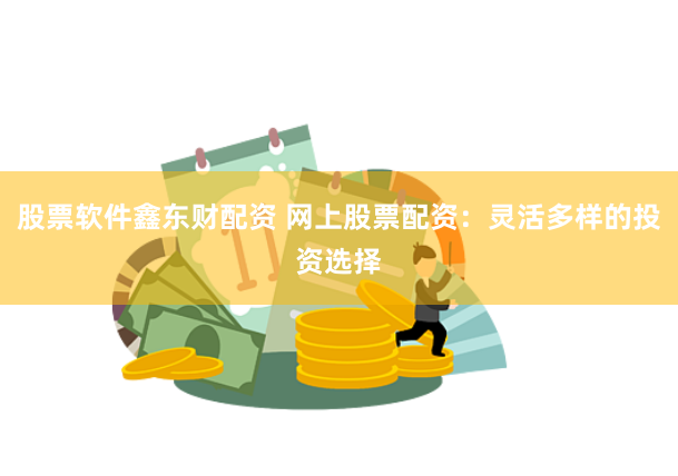 股票软件鑫东财配资 网上股票配资：灵活多样的投资选择