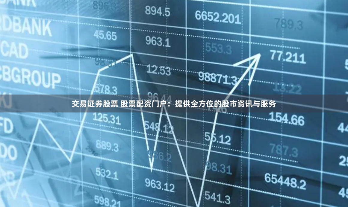 交易证券股票 股票配资门户：提供全方位的股市资讯与服务