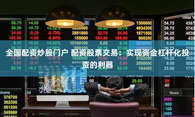 全国配资炒股门户 配资股票交易：实现资金杠杆化投资的利器