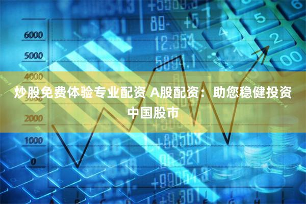 炒股免费体验专业配资 A股配资：助您稳健投资中国股市