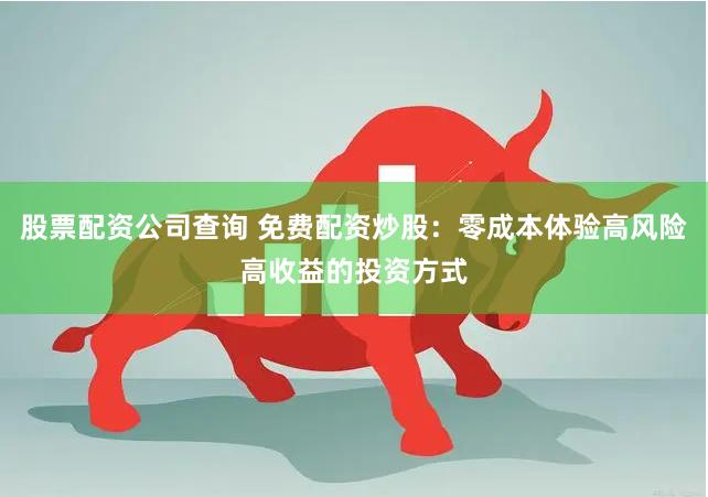 股票配资公司查询 免费配资炒股：零成本体验高风险高收益的投资方式