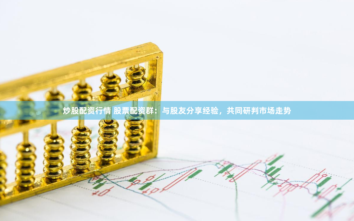 炒股配资行情 股票配资群：与股友分享经验，共同研判市场走势