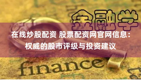 在线炒股配资 股票配资网官网信息：权威的股市评级与投资建议