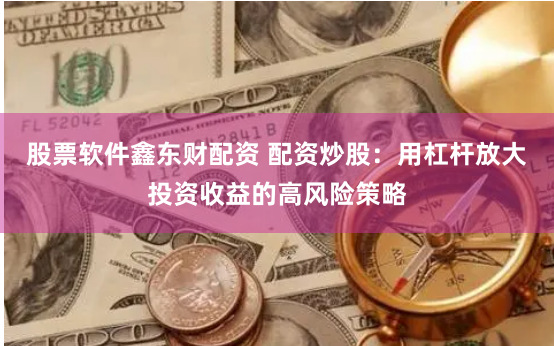 股票软件鑫东财配资 配资炒股：用杠杆放大投资收益的高风险策略