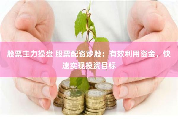 股票主力操盘 股票配资炒股：有效利用资金，快速实现投资目标