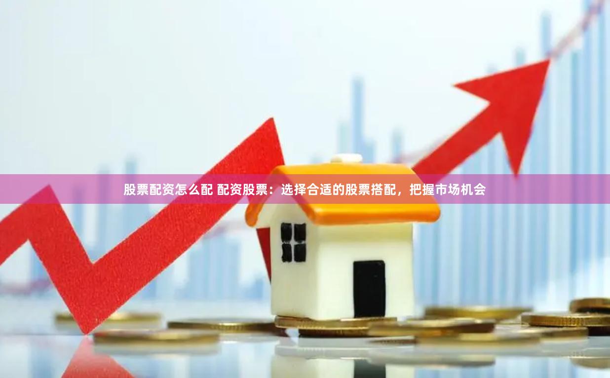 股票配资怎么配 配资股票：选择合适的股票搭配，把握市场机会