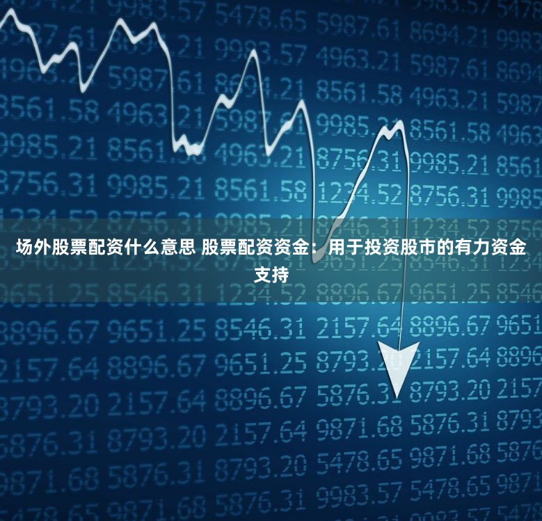 场外股票配资什么意思 股票配资资金：用于投资股市的有力资金支持