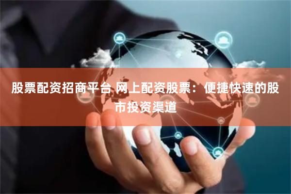 股票配资招商平台 网上配资股票：便捷快速的股市投资渠道
