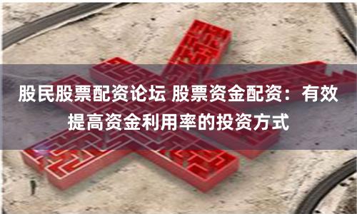 股民股票配资论坛 股票资金配资：有效提高资金利用率的投资方式
