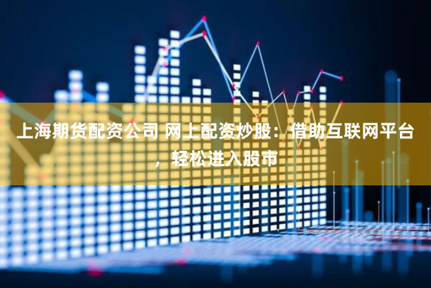 上海期货配资公司 网上配资炒股：借助互联网平台，轻松进入股市