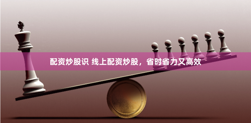 配资炒股识 线上配资炒股，省时省力又高效