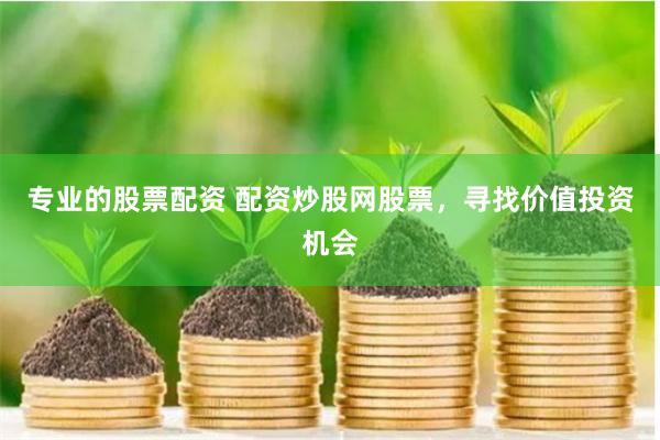 专业的股票配资 配资炒股网股票，寻找价值投资机会