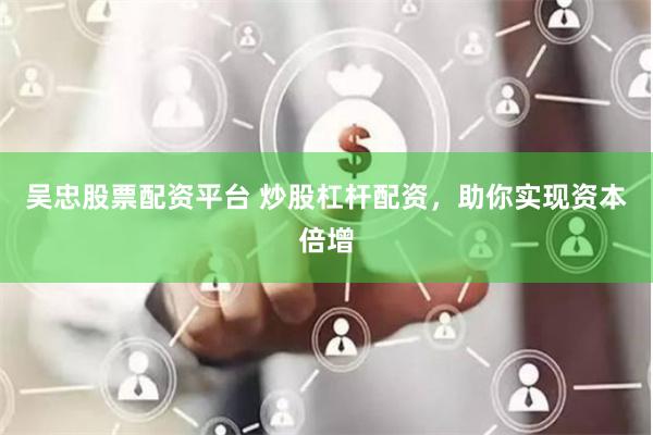吴忠股票配资平台 炒股杠杆配资，助你实现资本倍增