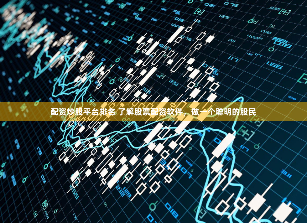 配资炒股平台排名 了解股票配资软件，做一个聪明的股民