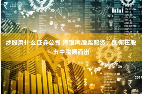 炒股用什么证券公司 淘银网股票配资，助你在股市中脱颖而出