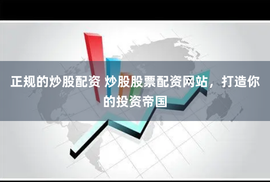 正规的炒股配资 炒股股票配资网站，打造你的投资帝国