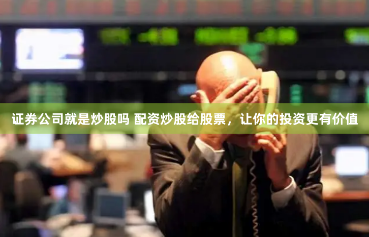 证券公司就是炒股吗 配资炒股给股票，让你的投资更有价值