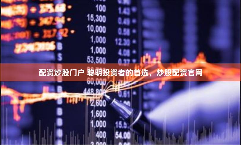 配资炒股门户 聪明投资者的首选，炒股配资官网