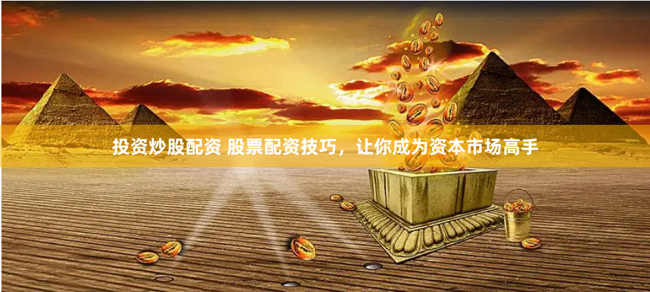 投资炒股配资 股票配资技巧，让你成为资本市场高手