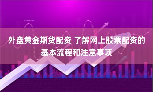外盘黄金期货配资 了解网上股票配资的基本流程和注意事项