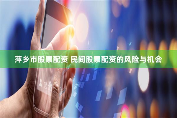 萍乡市股票配资 民间股票配资的风险与机会