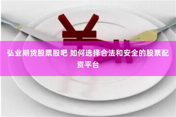 弘业期货股票股吧 如何选择合法和安全的股票配资平台