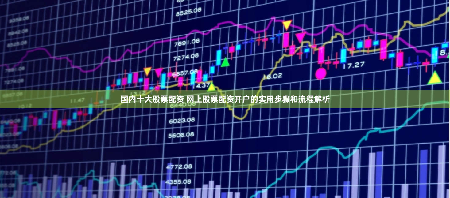 国内十大股票配资 网上股票配资开户的实用步骤和流程解析