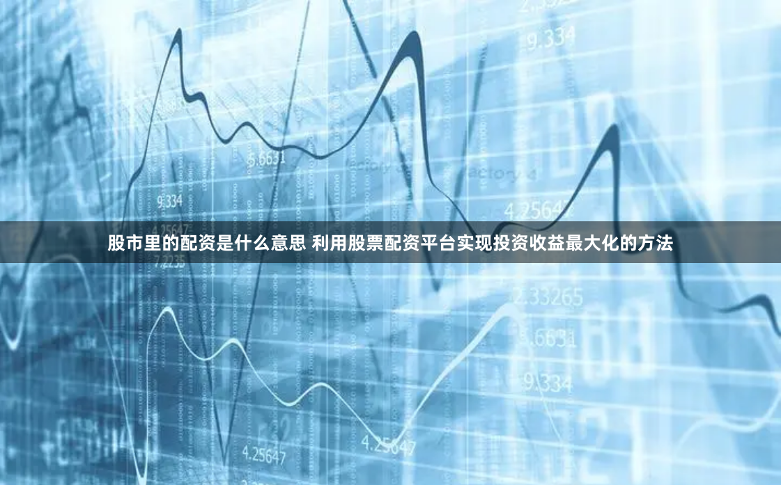 股市里的配资是什么意思 利用股票配资平台实现投资收益最大化的方法