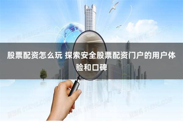股票配资怎么玩 探索安全股票配资门户的用户体验和口碑