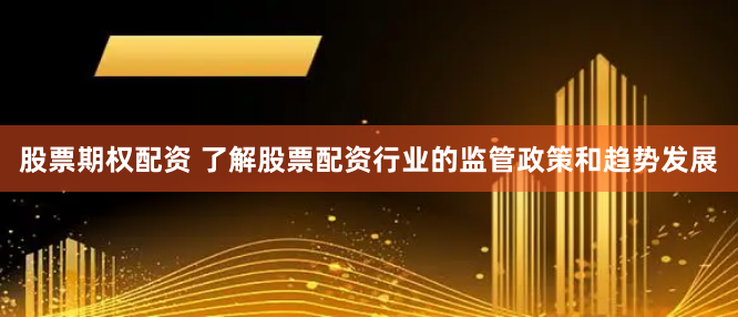 股票期权配资 了解股票配资行业的监管政策和趋势发展
