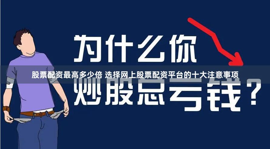 股票配资最高多少倍 选择网上股票配资平台的十大注意事项