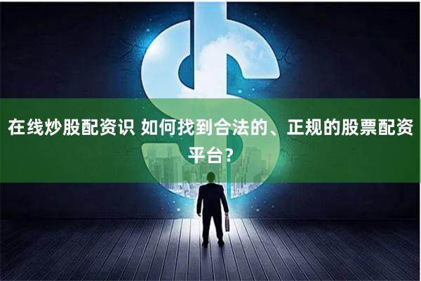 在线炒股配资识 如何找到合法的、正规的股票配资平台？