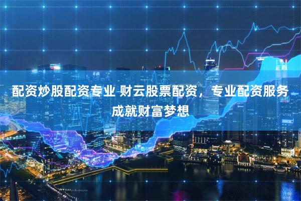 配资炒股配资专业 财云股票配资，专业配资服务成就财富梦想
