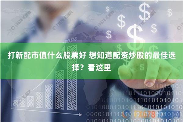 打新配市值什么股票好 想知道配资炒股的最佳选择？看这里