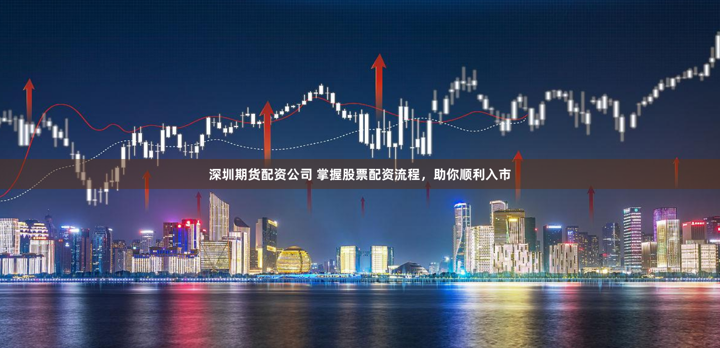 深圳期货配资公司 掌握股票配资流程，助你顺利入市
