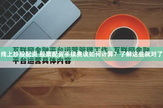 线上炒股配资 股票配资手续费该如何计算？了解这些就对了