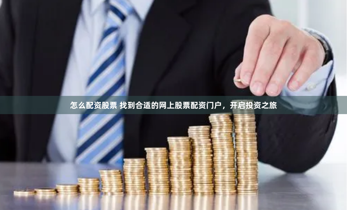 怎么配资股票 找到合适的网上股票配资门户，开启投资之旅