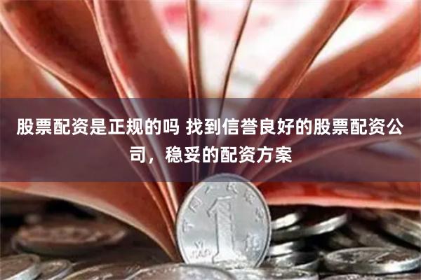股票配资是正规的吗 找到信誉良好的股票配资公司，稳妥的配资方案