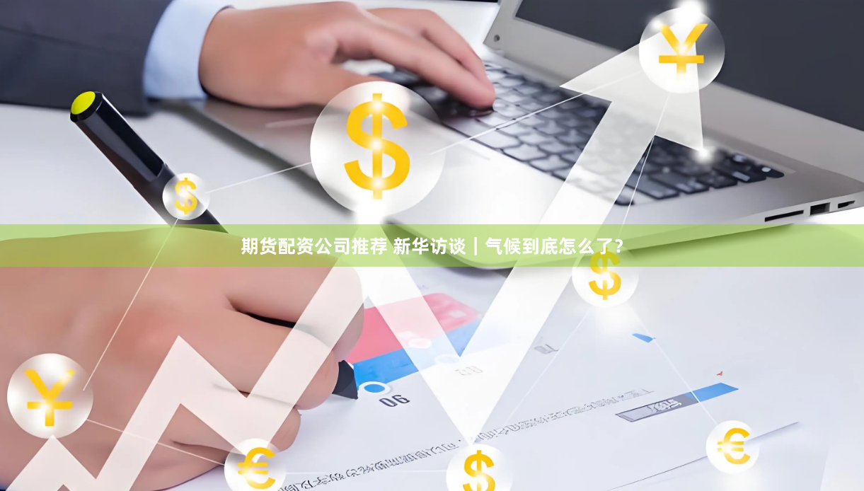 期货配资公司推荐 新华访谈｜气候到底怎么了？