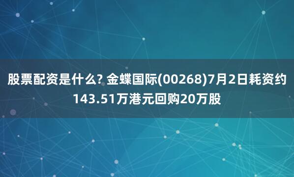 股票配资是什么? 金蝶国际(00268)7月2日耗资约143.51万港元回购20万股
