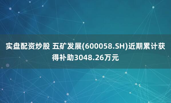 实盘配资炒股 五矿发展(600058.SH)近期累计获得补助3048.26万元