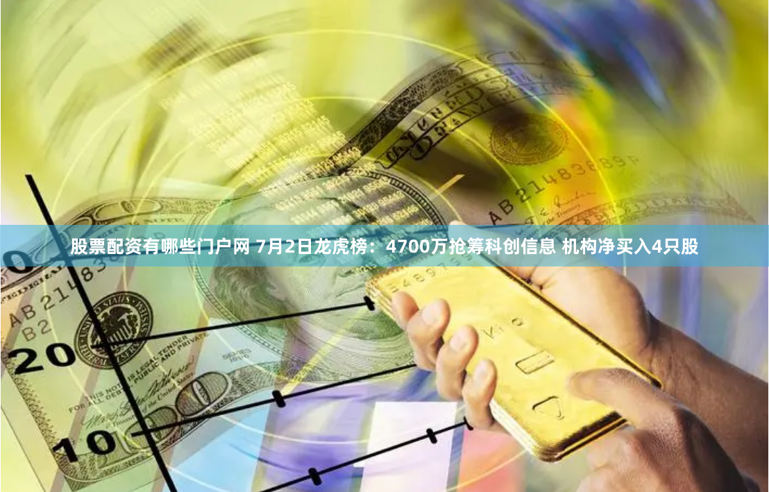 股票配资有哪些门户网 7月2日龙虎榜：4700万抢筹科创信息 机构净买入4只股
