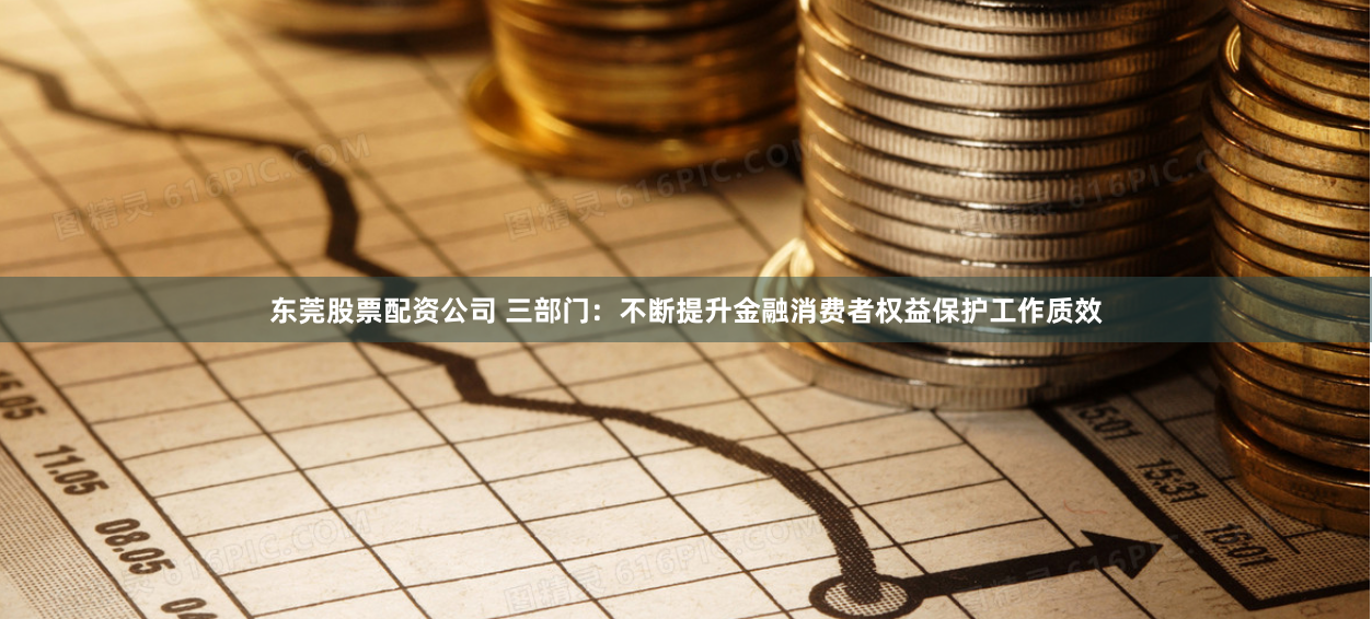 东莞股票配资公司 三部门：不断提升金融消费者权益保护工作质效