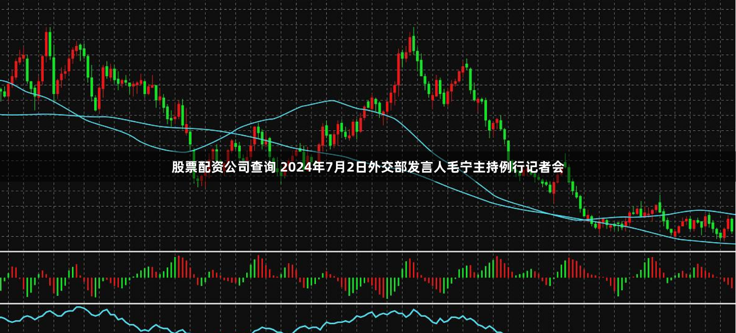 股票配资公司查询 2024年7月2日外交部发言人毛宁主持例行记者会