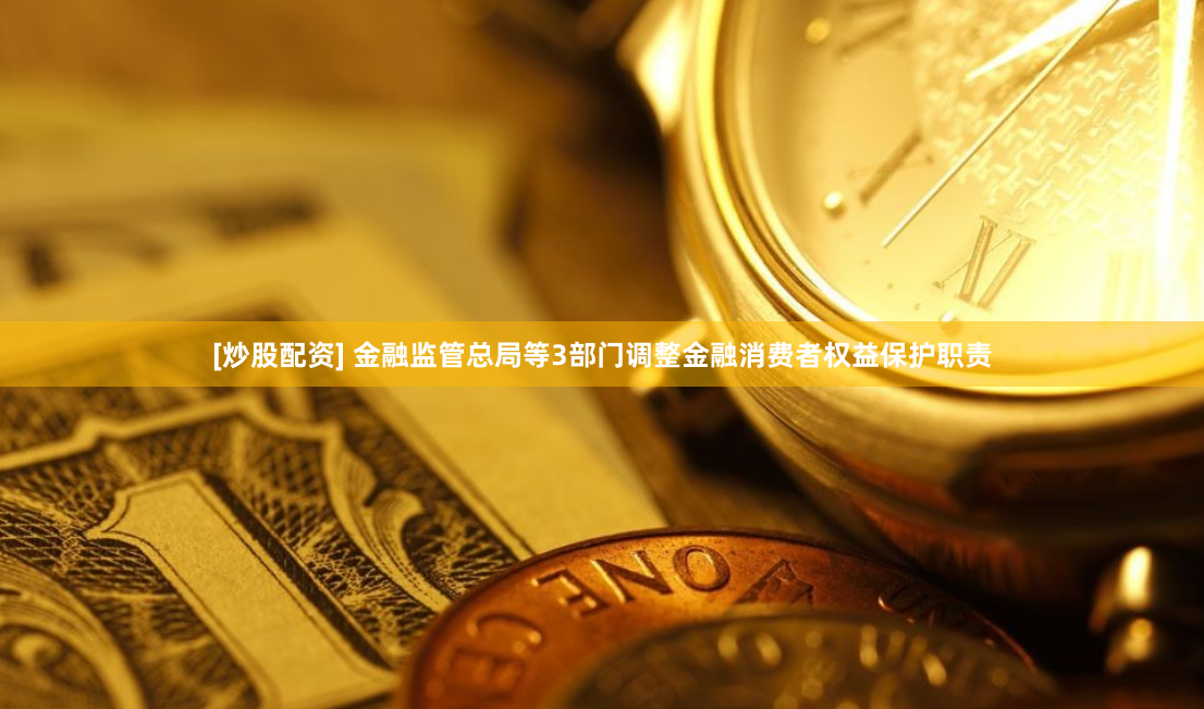 [炒股配资] 金融监管总局等3部门调整金融消费者权益保护职责