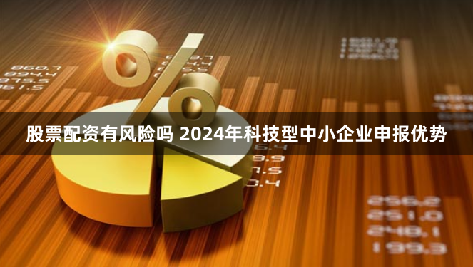 股票配资有风险吗 2024年科技型中小企业申报优势