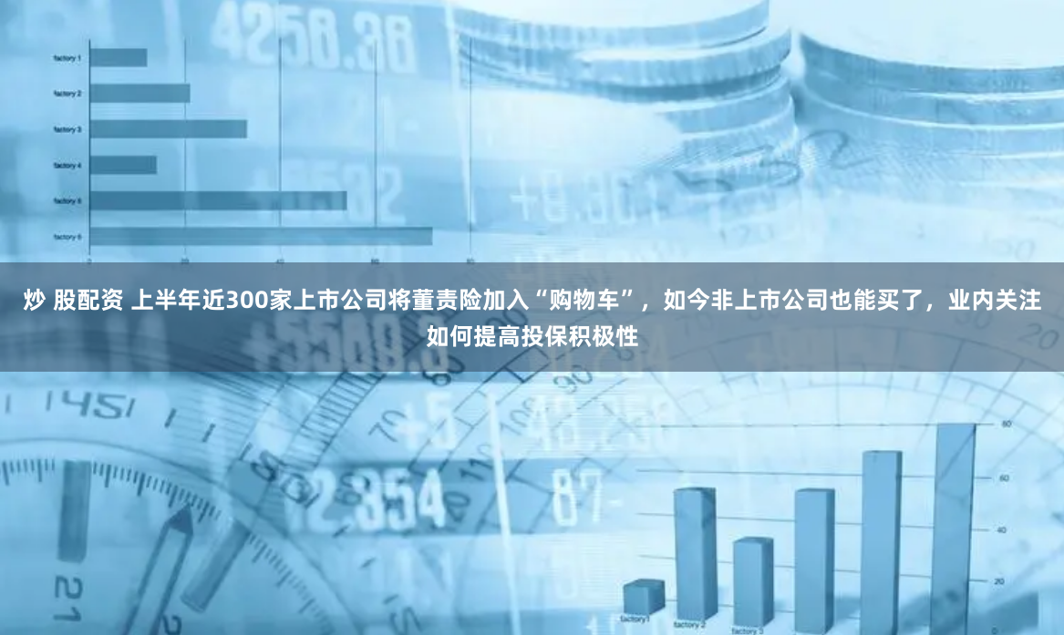 炒 股配资 上半年近300家上市公司将董责险加入“购物车”，如今非上市公司也能买了，业内关注如何提高投保积极性